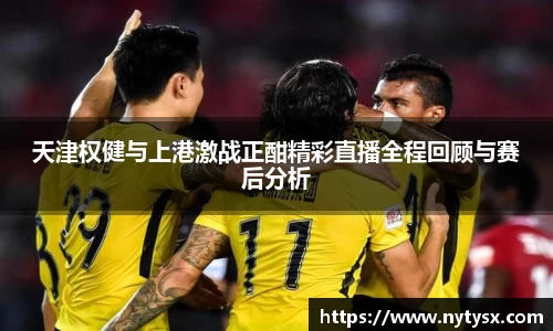天津权健与上港激战正酣精彩直播全程回顾与赛后分析