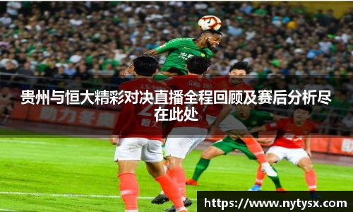 贵州与恒大精彩对决直播全程回顾及赛后分析尽在此处