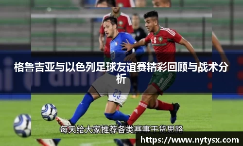 格鲁吉亚与以色列足球友谊赛精彩回顾与战术分析