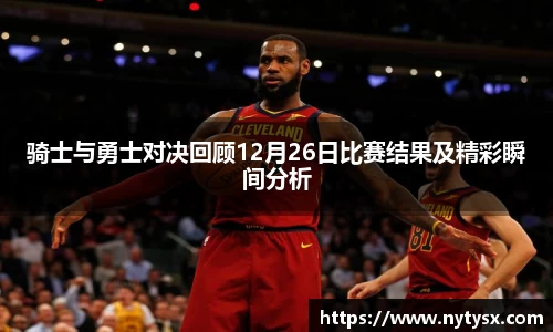 骑士与勇士对决回顾12月26日比赛结果及精彩瞬间分析