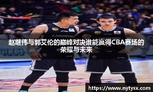 赵继伟与郭艾伦的巅峰对决谁能赢得CBA赛场的荣耀与未来