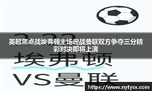 英超焦点战埃弗顿主场迎战曼联双方争夺三分精彩对决即将上演