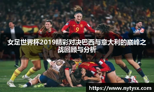 女足世界杯2019精彩对决巴西与意大利的巅峰之战回顾与分析